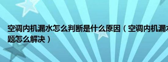 空调内机漏水怎么判断是什么原因（空调内机漏水是什么问题怎么解决）