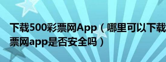 下载500彩票网App（哪里可以下载500万彩票网app是否安全吗）