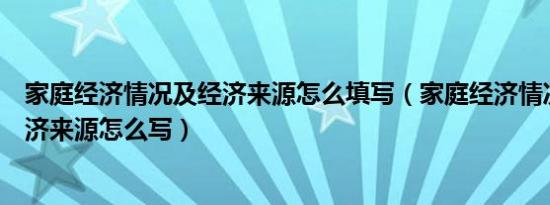 家庭经济情况及经济来源怎么填写（家庭经济情况及主要经济来源怎么写）