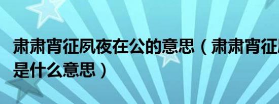 肃肃宵征夙夜在公的意思（肃肃宵征夙夜在公是什么意思）