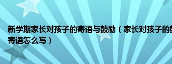 新学期家长对孩子的寄语与鼓励（家长对孩子的鼓励和期望寄语怎么写）