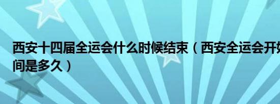 西安十四届全运会什么时候结束（西安全运会开始和结束时间是多久）