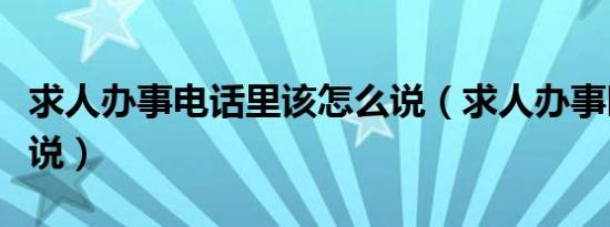 求人办事电话里该怎么说（求人办事时该怎么说）