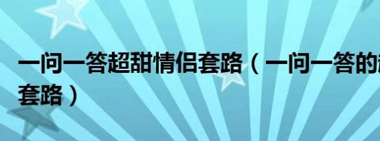 一问一答超甜情侣套路（一问一答的超甜撩人套路）