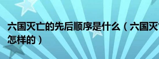 六国灭亡的先后顺序是什么（六国灭亡顺序是怎样的）