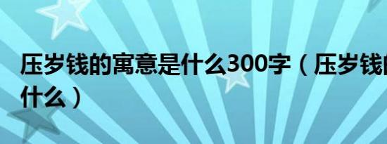 压岁钱的寓意是什么300字（压岁钱的寓意是什么）