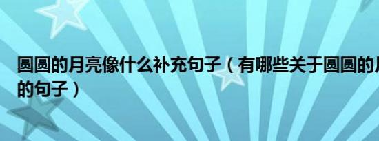 圆圆的月亮像什么补充句子（有哪些关于圆圆的月亮像什么的句子）