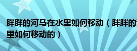 胖胖的河马在水里如何移动（胖胖的河马在水里如何移动的）