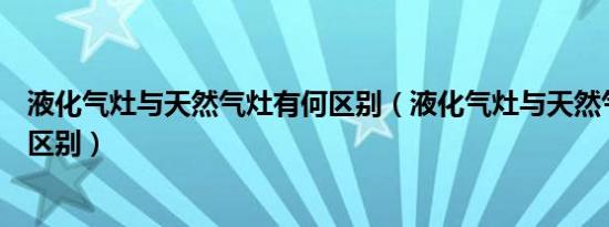 液化气灶与天然气灶有何区别（液化气灶与天然气灶有什么区别）