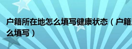 户籍所在地怎么填写健康状态（户籍所在地怎么填写）