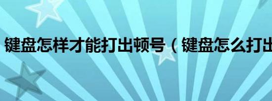 键盘怎样才能打出顿号（键盘怎么打出顿号）