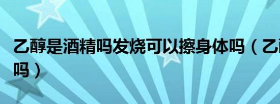 乙醇是酒精吗发烧可以擦身体吗（乙醇是酒精吗）