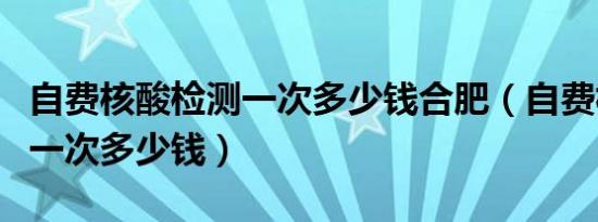 自费核酸检测一次多少钱合肥（自费核酸检测一次多少钱）