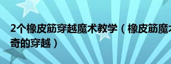 2个橡皮筋穿越魔术教学（橡皮筋魔术揭秘神奇的穿越）