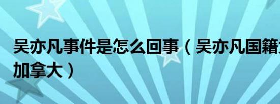 吴亦凡事件是怎么回事（吴亦凡国籍为什么是加拿大）