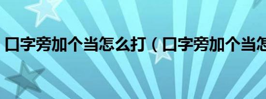 口字旁加个当怎么打（口字旁加个当怎么打）