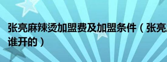 张亮麻辣烫加盟费及加盟条件（张亮麻辣烫是谁开的）