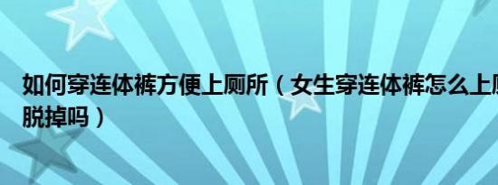 如何穿连体裤方便上厕所（女生穿连体裤怎么上厕所要整个脱掉吗）