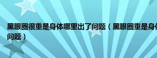 黑眼圈很重是身体哪里出了问题（黑眼圈重是身体哪里出现问题）