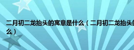 二月初二龙抬头的寓意是什么（二月初二龙抬头的寓意是什么）