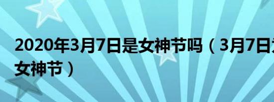 2020年3月7日是女神节吗（3月7日为什么是女神节）