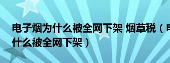 电子烟为什么被全网下架 烟草税（电子烟为什么被全网下架）