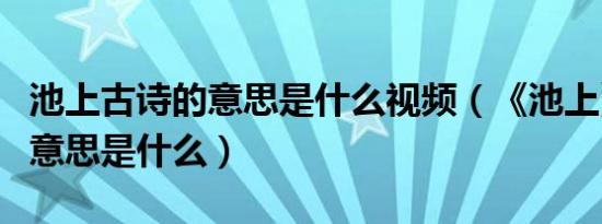 池上古诗的意思是什么视频（《池上》古诗的意思是什么）