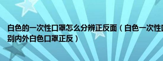 白色的一次性口罩怎么分辨正反面（白色一次性口罩怎样辨别内外白色口罩正反）