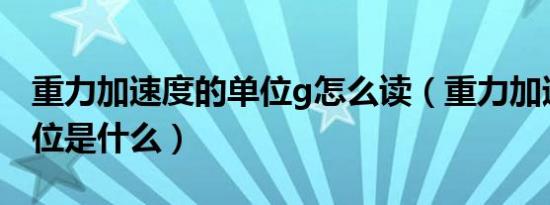 重力加速度的单位g怎么读（重力加速度的单位是什么）