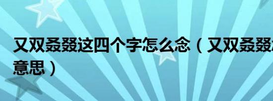 又双叒叕这四个字怎么念（又双叒叕念什么啥意思）