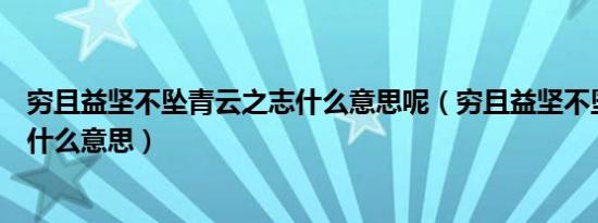 穷且益坚不坠青云之志什么意思呢（穷且益坚不坠青云之志什么意思）