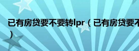 已有房贷要不要转lpr（已有房贷要不要转lpr）