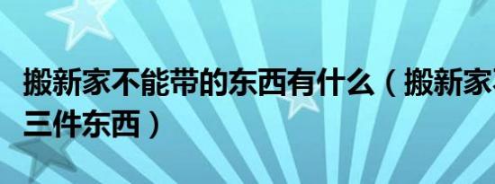 搬新家不能带的东西有什么（搬新家不能带哪三件东西）