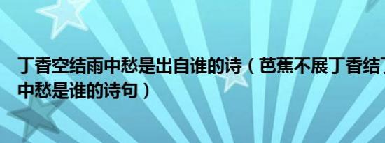 丁香空结雨中愁是出自谁的诗（芭蕉不展丁香结丁香空结雨中愁是谁的诗句）