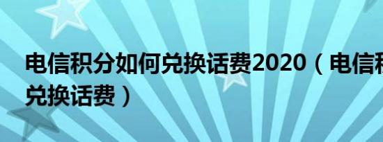 电信积分如何兑换话费2020（电信积分如何兑换话费）