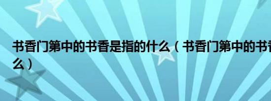 书香门第中的书香是指的什么（书香门第中的书香指的是什么）