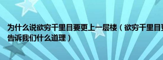 为什么说欲穷千里目要更上一层楼（欲穷千里目更上一层楼告诉我们什么道理）