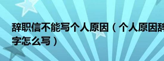 辞职信不能写个人原因（个人原因辞职信20字怎么写）