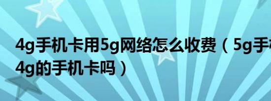 4g手机卡用5g网络怎么收费（5g手机可以用4g的手机卡吗）