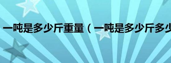 一吨是多少斤重量（一吨是多少斤多少公斤）