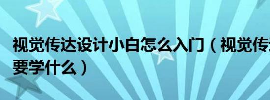 视觉传达设计小白怎么入门（视觉传达设计主要学什么）