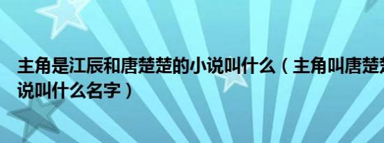 主角是江辰和唐楚楚的小说叫什么（主角叫唐楚楚江辰的小说叫什么名字）