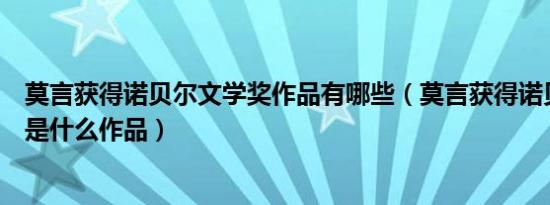 莫言获得诺贝尔文学奖作品有哪些（莫言获得诺贝尔文学奖是什么作品）