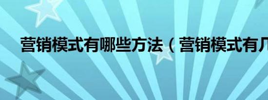 营销模式有哪些方法（营销模式有几种）