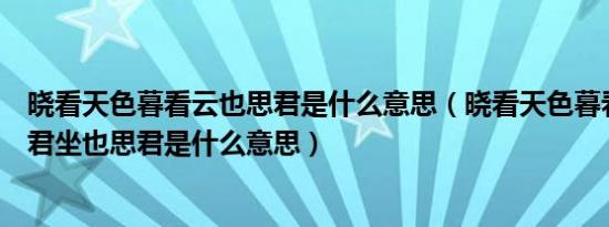 晓看天色暮看云也思君是什么意思（晓看天色暮看云行也思君坐也思君是什么意思）