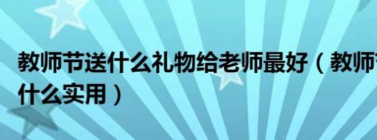 教师节送什么礼物给老师最好（教师节礼物送什么实用）