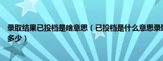 录取结果已投档是啥意思（已投档是什么意思录取可能性是多少）