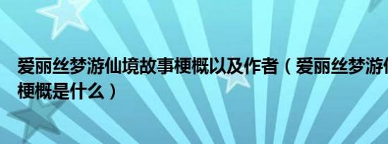 爱丽丝梦游仙境故事梗概以及作者（爱丽丝梦游仙境的故事梗概是什么）