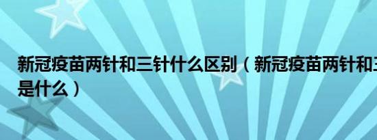 新冠疫苗两针和三针什么区别（新冠疫苗两针和三针的区别是什么）