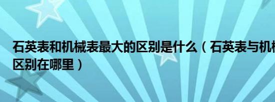 石英表和机械表最大的区别是什么（石英表与机械表哪个好区别在哪里）